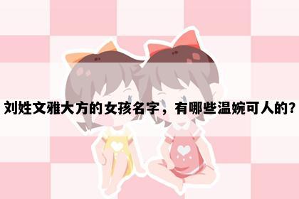 刘姓文雅大方的女孩名字，有哪些温婉可人的？
