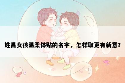 姓昌女孩温柔体贴的名字，怎样取更有新意？