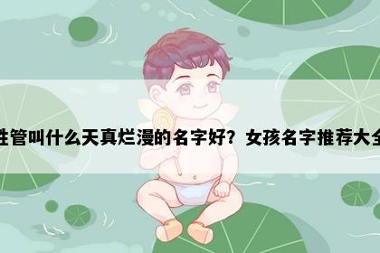 姓管叫什么天真烂漫的名字好？女孩名字推荐大全