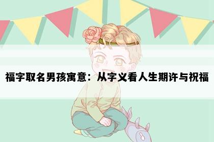 福字取名男孩寓意：从字义看人生期许与祝福