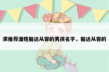 求推荐潘姓豁达从容的男孩名字，豁达从容的