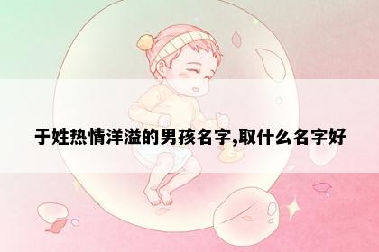 于姓热情洋溢的男孩名字,取什么名字好