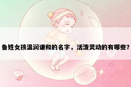 鲁姓女孩温润谦和的名字，活泼灵动的有哪些？
