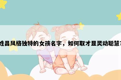 姓昌风格独特的女孩名字，如何取才显灵动聪慧？
