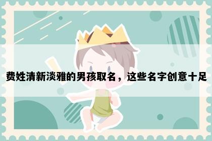 费姓清新淡雅的男孩取名，这些名字创意十足