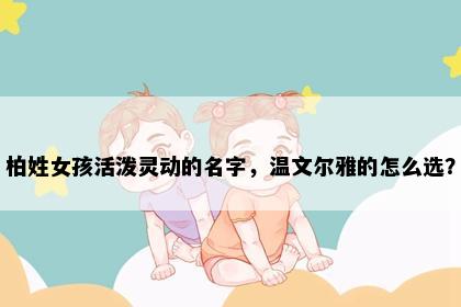 柏姓女孩活泼灵动的名字，温文尔雅的怎么选？