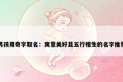 男孩用奇字取名：寓意美好且五行相生的名字推荐