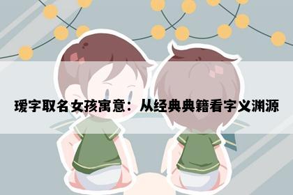 瑷字取名女孩寓意：从经典典籍看字义渊源