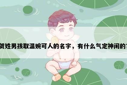 贺姓男孩取温婉可人的名字，有什么气定神闲的？