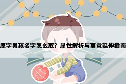 原字男孩名字怎么取？属性解析与寓意延伸指南