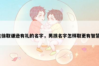 姓徐取谦逊有礼的名字，男孩名字怎样取更有智慧？