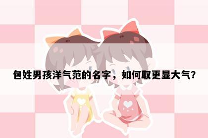 包姓男孩洋气范的名字，如何取更显大气？