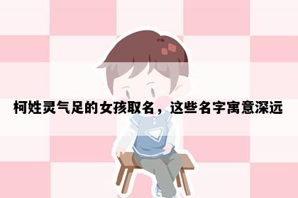 柯姓灵气足的女孩取名，这些名字寓意深远