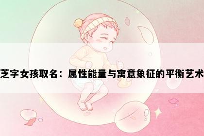 芝字女孩取名：属性能量与寓意象征的平衡艺术