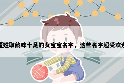 董姓取韵味十足的女宝宝名字，这些名字超受欢迎