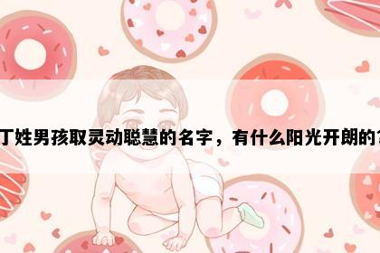 丁姓男孩取灵动聪慧的名字，有什么阳光开朗的？