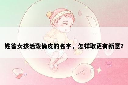 姓昝女孩活泼俏皮的名字，怎样取更有新意？
