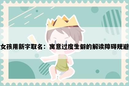 女孩用新字取名：寓意过度生僻的解读障碍规避