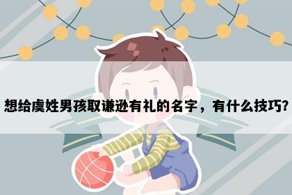 想给虞姓男孩取谦逊有礼的名字，有什么技巧？