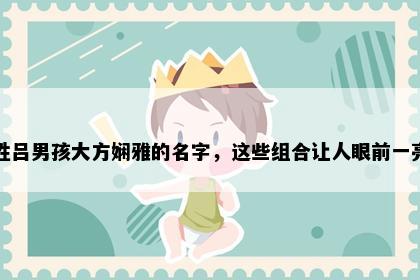 姓吕男孩大方娴雅的名字，这些组合让人眼前一亮
