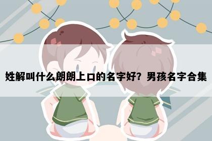 姓解叫什么朗朗上口的名字好？男孩名字合集