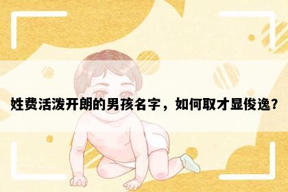 姓费活泼开朗的男孩名字，如何取才显俊逸？