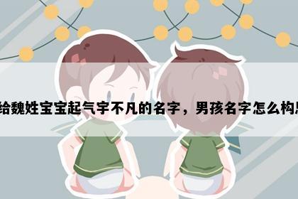 想给魏姓宝宝起气宇不凡的名字，男孩名字怎么构思？