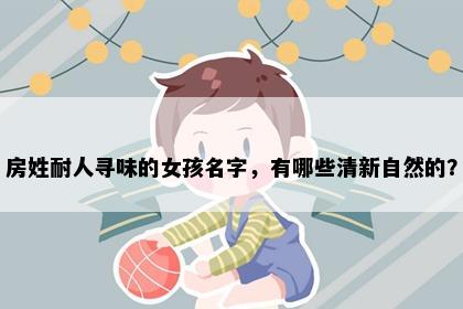 房姓耐人寻味的女孩名字，有哪些清新自然的？