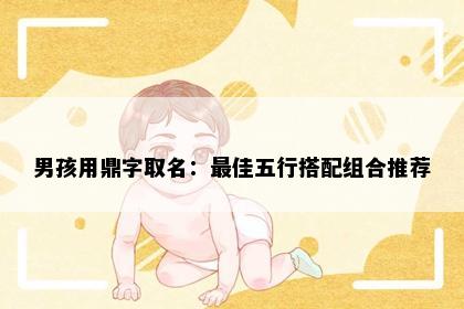 男孩用鼎字取名：最佳五行搭配组合推荐