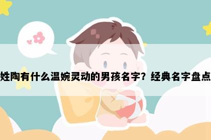 姓陶有什么温婉灵动的男孩名字？经典名字盘点