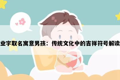 业字取名寓意男孩：传统文化中的吉祥符号解读
