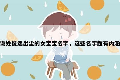 谢姓俊逸出尘的女宝宝名字，这些名字超有内涵