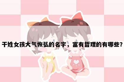 干姓女孩大气恢弘的名字，富有哲理的有哪些？