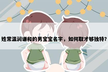 姓常温润谦和的男宝宝名字，如何取才够独特？
