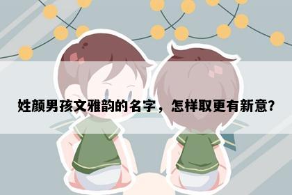 姓颜男孩文雅韵的名字，怎样取更有新意？