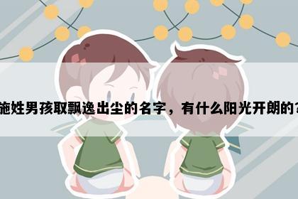 施姓男孩取飘逸出尘的名字，有什么阳光开朗的？