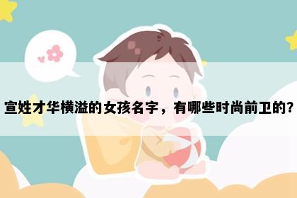 宣姓才华横溢的女孩名字，有哪些时尚前卫的？