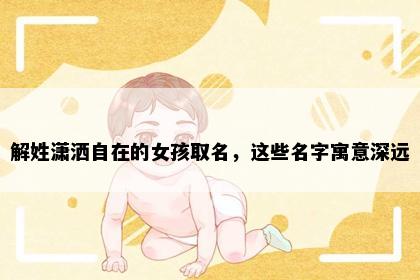 解姓潇洒自在的女孩取名，这些名字寓意深远