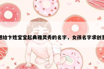 想给卞姓宝宝起典雅灵秀的名字，女孩名字求创意