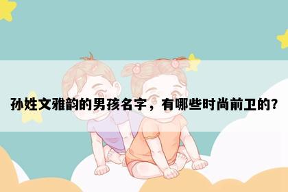 孙姓文雅韵的男孩名字，有哪些时尚前卫的？