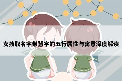 女孩取名字带慧字的五行属性与寓意深度解读