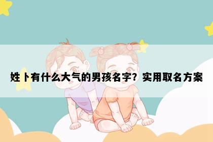 姓卜有什么大气的男孩名字？实用取名方案