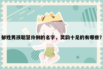 郁姓男孩聪慧伶俐的名字，灵韵十足的有哪些？