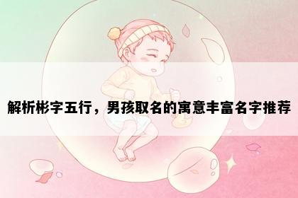 解析彬字五行，男孩取名的寓意丰富名字推荐