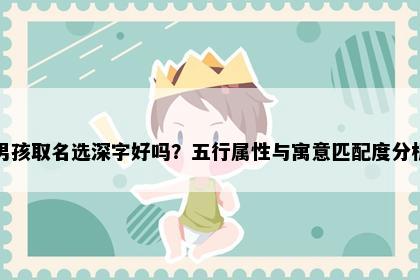 男孩取名选深字好吗？五行属性与寓意匹配度分析