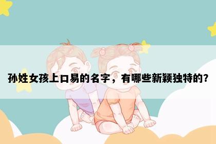 孙姓女孩上口易的名字，有哪些新颖独特的？