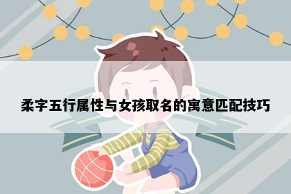 柔字五行属性与女孩取名的寓意匹配技巧