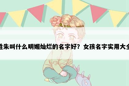 姓朱叫什么明媚灿烂的名字好？女孩名字实用大全