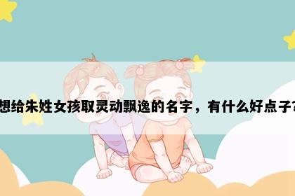 想给朱姓女孩取灵动飘逸的名字，有什么好点子？