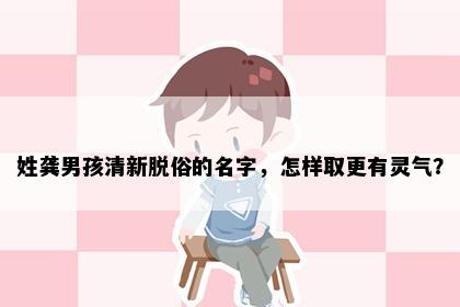 姓龚男孩清新脱俗的名字，怎样取更有灵气？